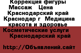 Коррекция фигуры. Массаж › Цена ­ 800 - Краснодарский край, Краснодар г. Медицина, красота и здоровье » Косметические услуги   . Краснодарский край